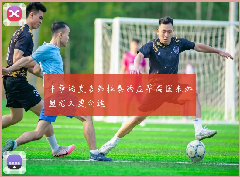 卡萨诺直言弗拉泰西应早离国米加盟尤文更合适