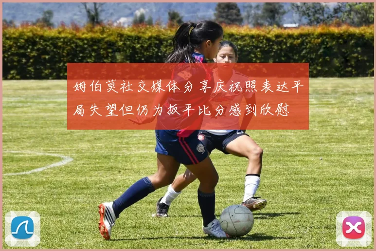 姆伯莫社交媒体分享庆祝照表达平局失望但仍为扳平比分感到欣慰