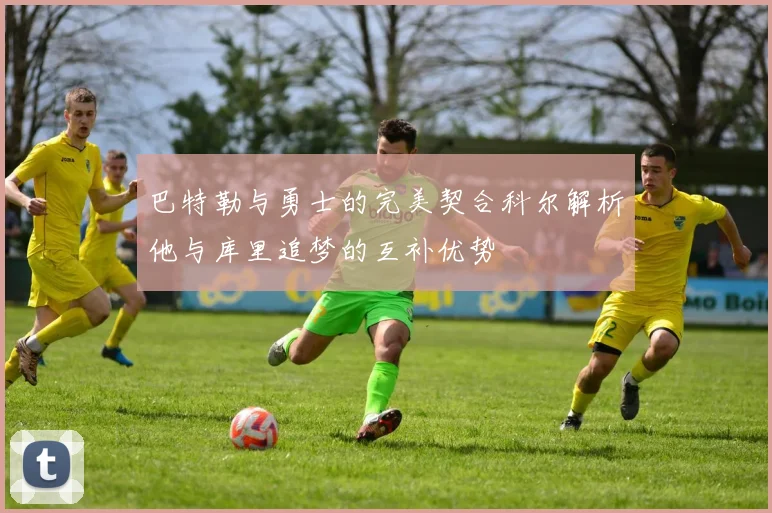 巴特勒与勇士的完美契合科尔解析他与库里追梦的互补优势