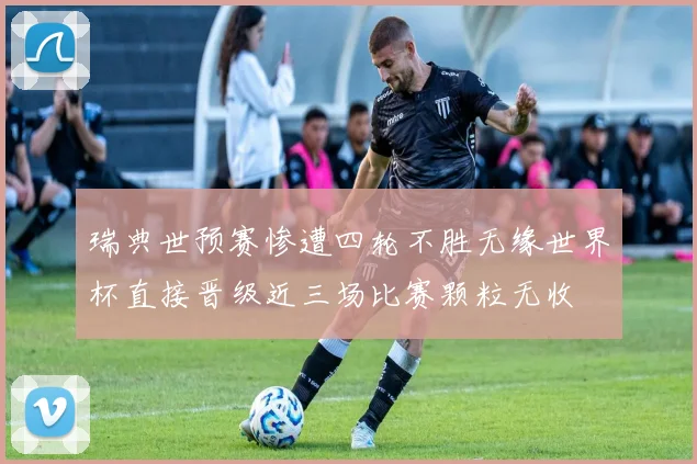 瑞典世预赛惨遭四轮不胜无缘世界杯直接晋级近三场比赛颗粒无收