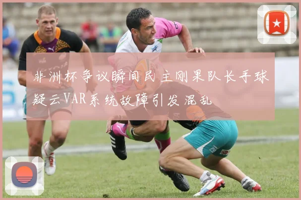 非洲杯争议瞬间民主刚果队长手球疑云VAR系统故障引发混乱