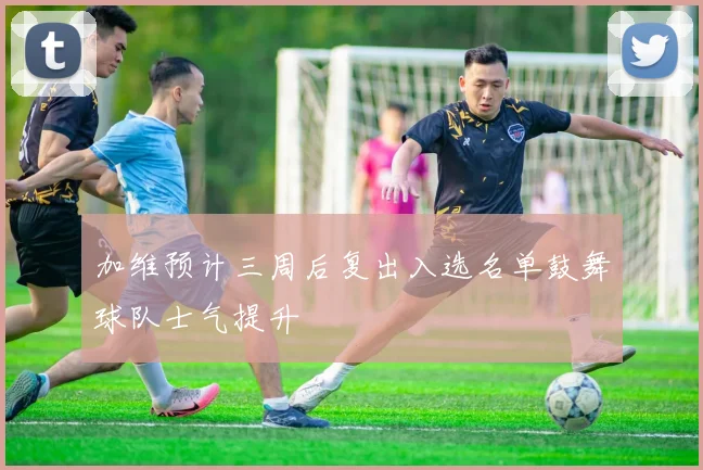 加维预计三周后复出入选名单鼓舞球队士气提升