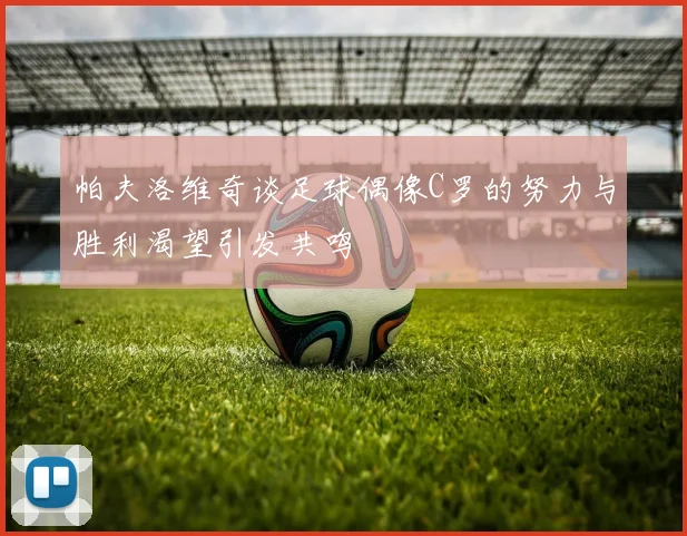 帕夫洛维奇谈足球偶像C罗的努力与胜利渴望引发共鸣
