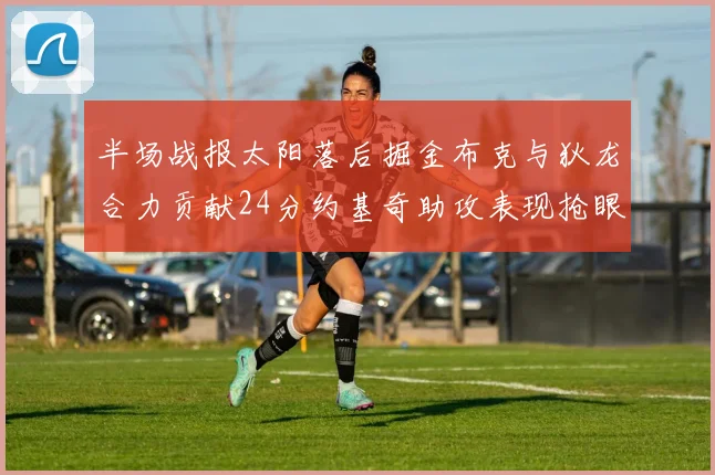 半场战报太阳落后掘金布克与狄龙合力贡献24分约基奇助攻表现抢眼