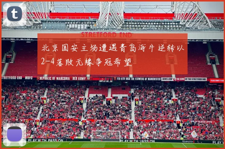 北京国安主场遭遇青岛海牛逆转以2-4落败无缘争冠希望