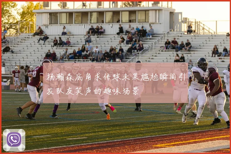杨瀚森底角求传球未果尴尬瞬间引发队友笑声的趣味场景