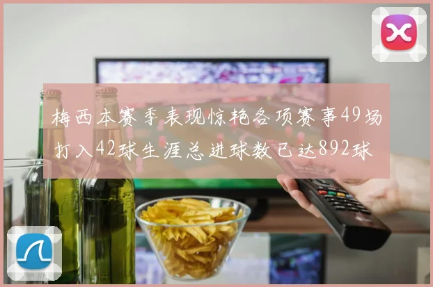 梅西本赛季表现惊艳各项赛事49场打入42球生涯总进球数已达892球