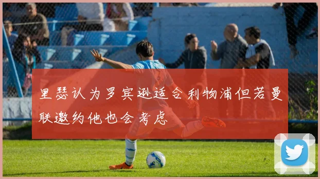 里瑟认为罗宾逊适合利物浦但若曼联邀约他也会考虑