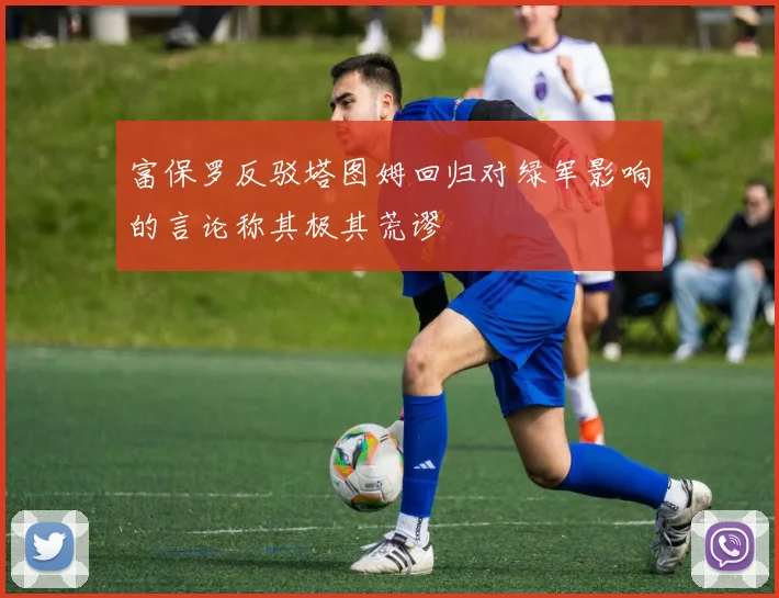 富保罗反驳塔图姆回归对绿军影响的言论称其极其荒谬