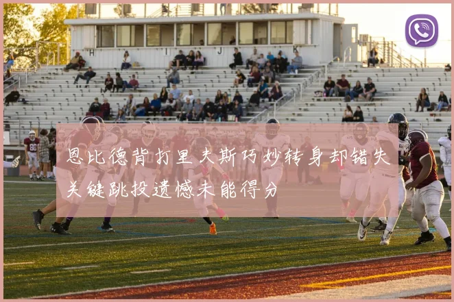 恩比德背打里夫斯巧妙转身却错失关键跳投遗憾未能得分