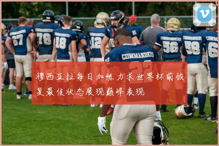 穆西亚拉每日加练力求世界杯前恢复最佳状态展现巅峰表现