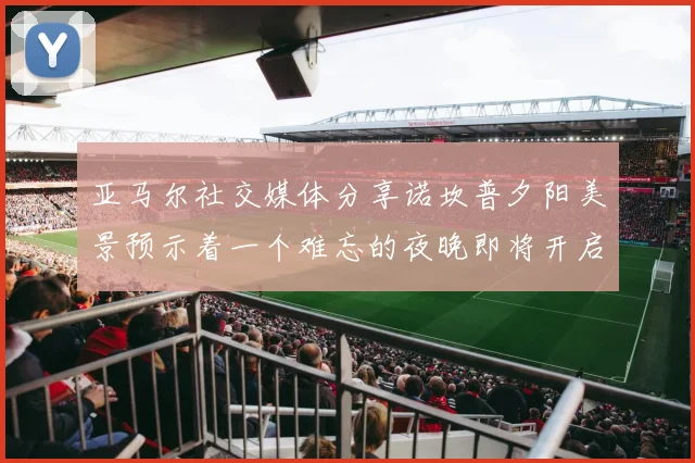 亚马尔社交媒体分享诺坎普夕阳美景预示着一个难忘的夜晚即将开启