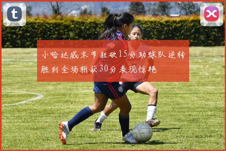小哈达威末节狂砍15分助球队逆转胜利全场斩获30分表现惊艳