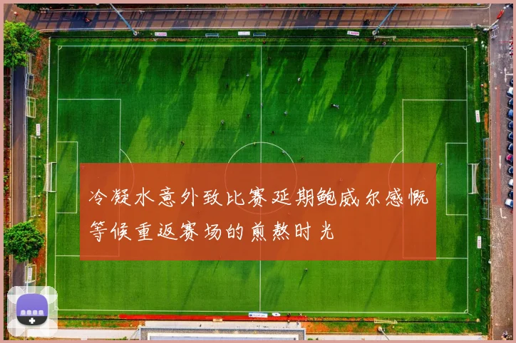 冷凝水意外致比赛延期鲍威尔感慨等候重返赛场的煎熬时光