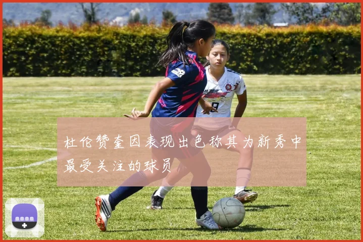 杜伦赞奎因表现出色称其为新秀中最受关注的球员