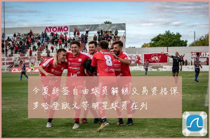今夏新签自由球员解锁交易资格保罗哈登欧文等明星球员在列