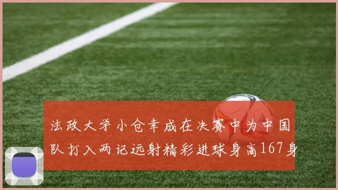 法政大学小仓幸成在决赛中为中国队打入两记远射精彩进球身高167身价25万欧