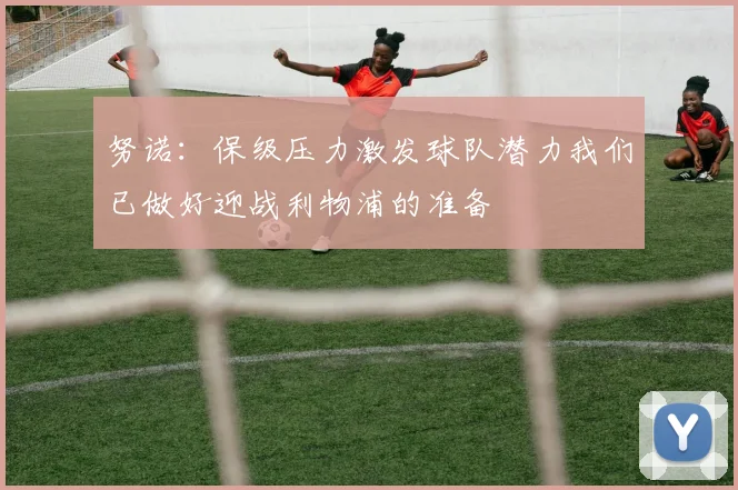 努诺：保级压力激发球队潜力我们已做好迎战利物浦的准备