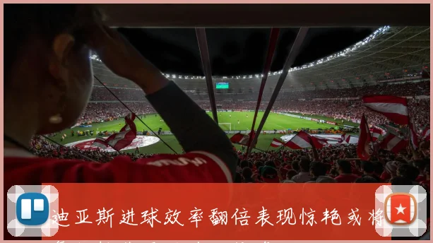 迪亚斯进球效率翻倍表现惊艳或将复制拉菲尼亚升咖传奇