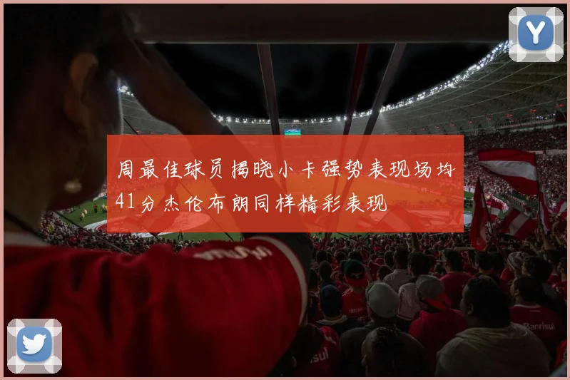 周最佳球员揭晓小卡强势表现场均41分杰伦布朗同样精彩表现
