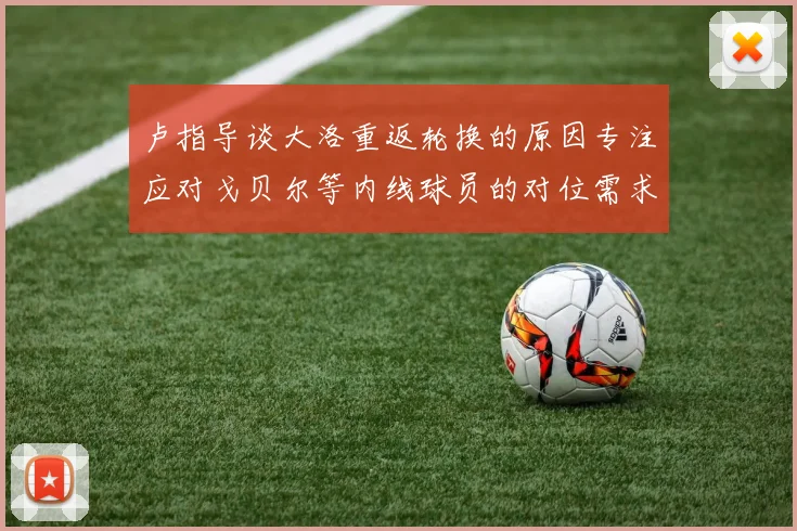 卢指导谈大洛重返轮换的原因专注应对戈贝尔等内线球员的对位需求调整