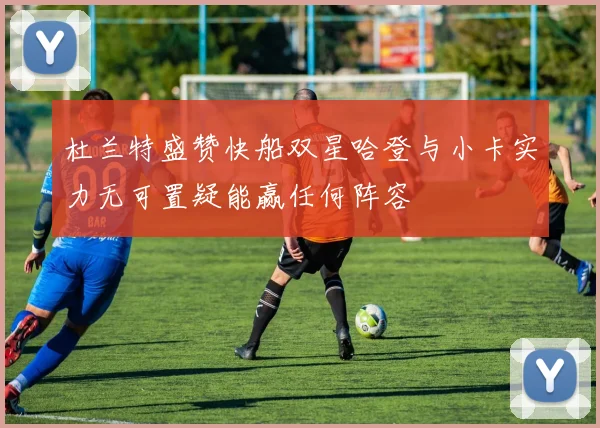 杜兰特盛赞快船双星哈登与小卡实力无可置疑能赢任何阵容