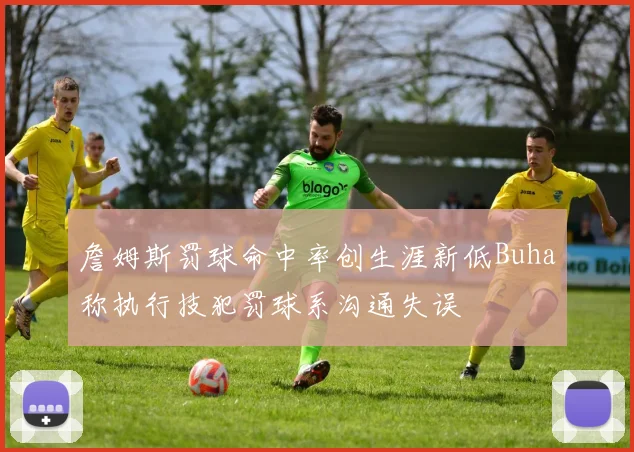詹姆斯罚球命中率创生涯新低Buha称执行技犯罚球系沟通失误