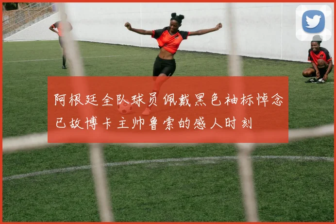阿根廷全队球员佩戴黑色袖标悼念已故博卡主帅鲁索的感人时刻
