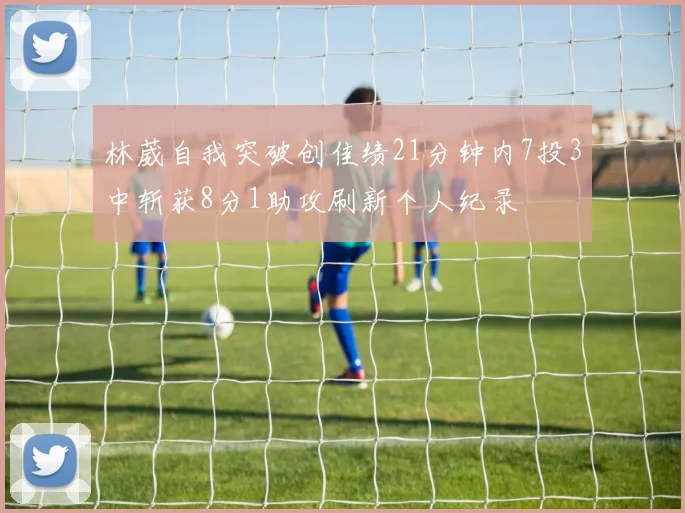 林葳自我突破创佳绩21分钟内7投3中斩获8分1助攻刷新个人纪录