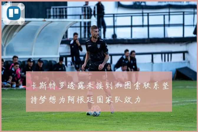 卡斯特罗透露未接到加图索联系坚持梦想为阿根廷国家队效力