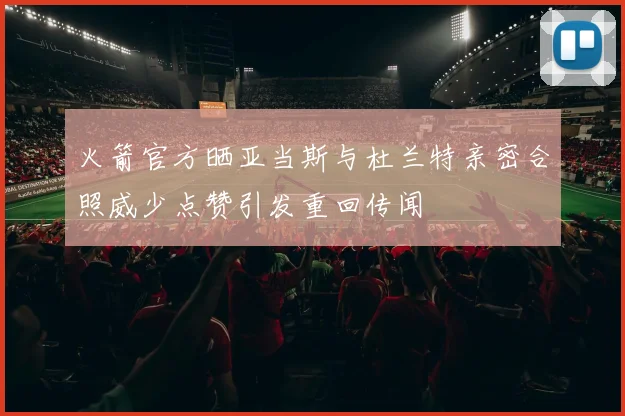 火箭官方晒亚当斯与杜兰特亲密合照威少点赞引发重回传闻