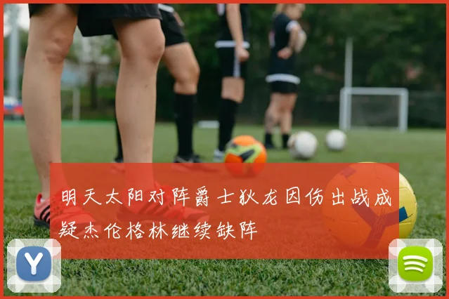 明天太阳对阵爵士狄龙因伤出战成疑杰伦格林继续缺阵