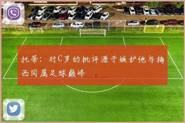 托蒂：对C罗的批评源于嫉妒他与梅西同属足球巅峰