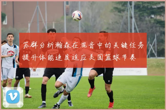 苏群分析瀚森在混音中的关键任务提升体能速度适应美国篮球节奏