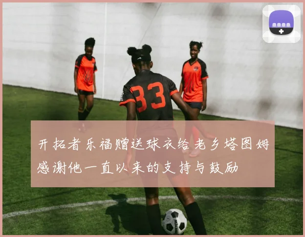 开拓者乐福赠送球衣给老乡塔图姆感谢他一直以来的支持与鼓励
