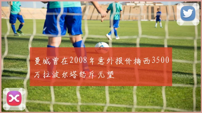 曼城曾在2008年意外报价梅西3500万拉波尔塔怒斥无望