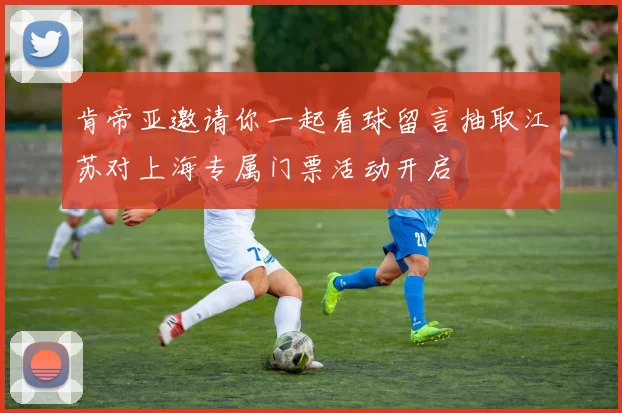肯帝亚邀请你一起看球留言抽取江苏对上海专属门票活动开启