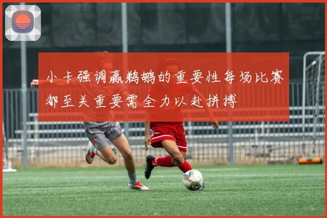 小卡强调赢鹈鹕的重要性每场比赛都至关重要需全力以赴拼搏