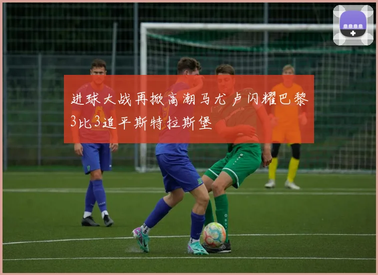 进球大战再掀高潮马尤卢闪耀巴黎3比3追平斯特拉斯堡