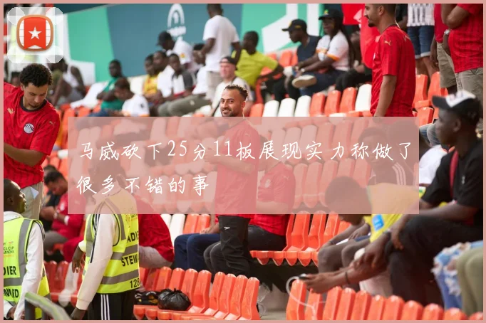 马威砍下25分11板展现实力称做了很多不错的事