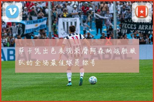 萨卡凭出色表现荣膺阿森纳战胜狼队的全场最佳球员称号